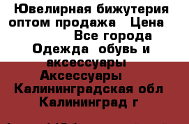 Ювелирная бижутерия оптом продажа › Цена ­ 10 000 - Все города Одежда, обувь и аксессуары » Аксессуары   . Калининградская обл.,Калининград г.